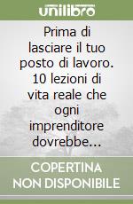 Prima di lasciare il tuo posto di lavoro. 10 lezioni di vita reale che ogni imprenditore dovrebbe conoscere per fare un business multimilionario libro