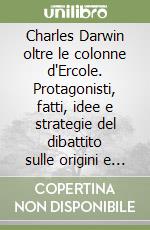 Charles Darwin oltre le colonne d'Ercole. Protagonisti, fatti, idee e strategie del dibattito sulle origini e sull'evoluzione libro