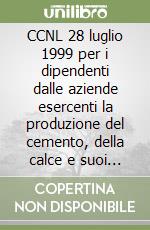 CCNL 28 luglio 1999 per i dipendenti dalle aziende esercenti la produzione del cemento, della calce e suoi derivati, del gesso e relativi manufatti libro