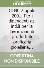 CCNL 7 aprile 2001. Per i dipendenti az. ind.li per la lavorazine di prodotti di oreficeria gioielleria bigiotteria prevalentemente in metalli e/o materiali preziosi libro