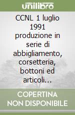 CCNL 1 luglio 1991 produzione in serie di abbigliamento, corsetteria, bottoni ed articoli affini libro