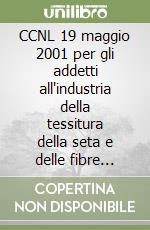 CCNL 19 maggio 2001 per gli addetti all'industria della tessitura della seta e delle fibre artificiali e sintetiche libro