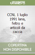 CCNL 1 luglio 1991 lana, feltro e articoli da caccia libro