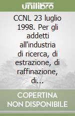 CCNL 23 luglio 1998. Per gli addetti all'industria di ricerca, di estrazione, di raffinazione, di cogenerazione, di lavorazione, distribuzione di prodotti petrolifer libro