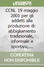 CCNL 19 maggio 2001 per gli addetti alla produzione di: abbigliamento tradizionale, informale e sportivo, camiceria, biancheria personale e da casa... libro