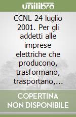 CCNL 24 luglio 2001. Per gli addetti alle imprese elettriche che producono, trasformano, trasportano, distribuiscono e vendono energia elettrica libro