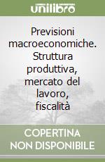 Previsioni macroeconomiche. Struttura produttiva, mercato del lavoro, fiscalità libro