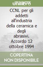 CCNL per gli addetti all'industria della ceramica e degli abrasivi. Accordo 12 ottobre 1994 libro