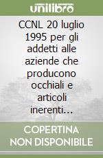 CCNL 20 luglio 1995 per gli addetti alle aziende che producono occhiali e articoli inerenti l'occhialeria libro