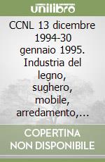 CCNL 13 dicembre 1994-30 gennaio 1995. Industria del legno, sughero, mobile, arredamento, boschivi e forestali libro