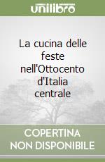 La cucina delle feste nell'Ottocento d'Italia centrale libro