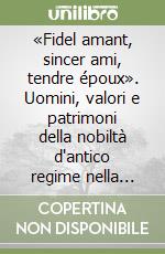 «Fidel amant, sincer ami, tendre époux». Uomini, valori e patrimoni della nobiltà d'antico regime nella corrispondenza di Casimiro e Marianna San Martino di Cardè... libro