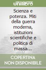 Scienza e potenza. Miti della guerra moderna, istituzioni scientifiche e politica di massa nell'Italia fascista 1935-1945