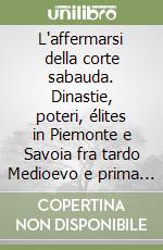 L'affermarsi della corte sabauda. Dinastie, poteri, élites in Piemonte e Savoia fra tardo Medioevo e prima età moderna libro