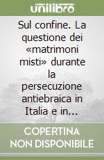 Sul confine. La questione dei «matrimoni misti» durante la persecuzione antiebraica in Italia e in Europa libro