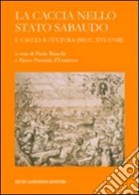 La caccia nello Stato sabaudo. Vol. 1: Caccia e cultura (secc. XVI-XVIII) libro