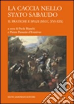 La caccia nello Stato sabaudo. Vol. 2: Pratiche e spazi (secc. XVI-XIX) libro