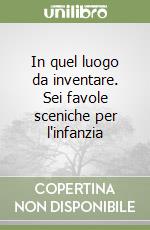 In quel luogo da inventare. Sei favole sceniche per l'infanzia