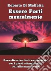 Essere forti mentalmente. Come diventare forti mentalmente con i giusti atteggiamenti nell'affrontare la vita libro