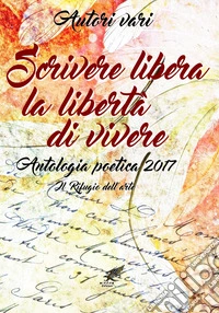 Scrivere libera la libertà di vivere. Antologia poetica 2017 libro