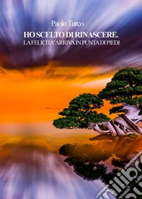 Ho scelto di rinascere, la felicità arriva in punta di piedi libro