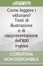 Come leggere i vittoriani? Testi di illustrazione e di rappresentazione dell'800 inglese libro