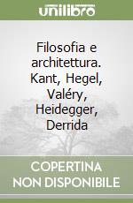 Filosofia e architettura. Kant, Hegel, Valéry, Heidegger, Derrida libro