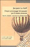 Cinque personaggi del passato per il nostro presente. Buddha, Abelardo, san Francesco, Michelet, Bloch libro