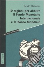 Dieci ragioni per abolire il Fondo monetario internazionale e la Banca Mondiale libro