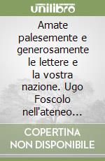 Amate palesemente e generosamente le lettere e la vostra nazione. Ugo Foscolo nell'ateneo pavese libro