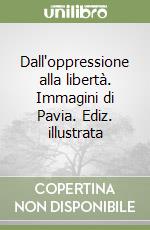 Dall'oppressione alla libertà. Immagini di Pavia. Ediz. illustrata libro