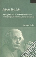 Albert Einstein. Il progetto di un nuovo umanesimo. L'antropologia, la metafisica, l'etica, la religione libro