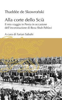 Alla corte dello Scià. Il mio viaggio in Persia in occasione dell'incoronazione di Reza Shah Pahlavi libro