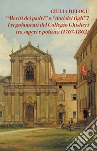 «Meriti dei padri» o «doti dei figli»? I regolamenti del Collegio Ghislieri tra saperi e politica (1767-1862) libro