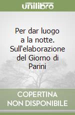 Per dar luogo a la notte. Sull'elaborazione del Giorno di Parini libro