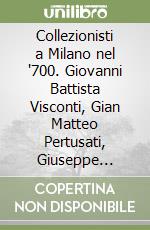 Collezionisti a Milano nel '700. Giovanni Battista Visconti, Gian Matteo Pertusati, Giuseppe Pozzobonelli libro