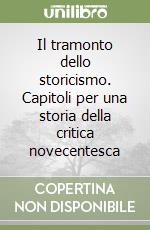 Il tramonto dello storicismo. Capitoli per una storia della critica novecentesca libro