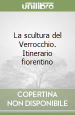 La scultura del Verrocchio. Itinerario fiorentino