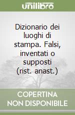 Dizionario dei luoghi di stampa. Falsi, inventati o supposti (rist. anast.)