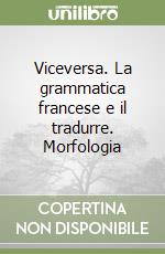 Viceversa. La grammatica francese e il tradurre. Morfologia libro