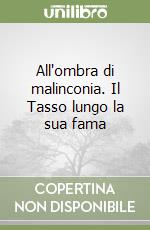 All'ombra di malinconia. Il Tasso lungo la sua fama