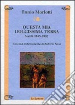 Questa mia dolcissima terra. Scritti 1943-1992. Con una testimonianza di Roberto Tassi