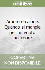 Amore e calorie. Quando si mangia per un vuoto nel cuore libro