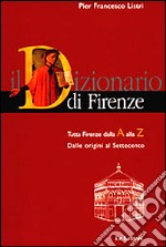 Dizionario di Firenze. Tutta Firenze dalla A alla Z. Dalle origini al Settecento libro