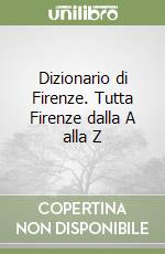 Dizionario di Firenze. Tutta Firenze dalla A alla Z libro