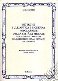 Ricerche sull'antica e moderna popolazione della città di Firenze per mezzo dei registri del battistero di San Giovanni. Dal 1451 al 1774 (rist. anast.)