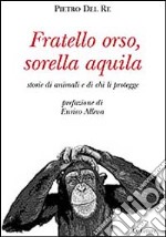 Fratello orso, sorella aquila. Storie di animali e di chi li protegge libro