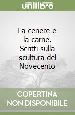 La cenere e la carne. Scritti sulla scultura del Novecento libro