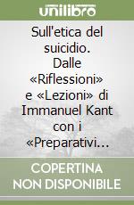 Sull'etica del suicidio. Dalle «Riflessioni» e «Lezioni» di Immanuel Kant con i «Preparativi di un infelice alla morte volontaria» di un anonimo del Settecento libro