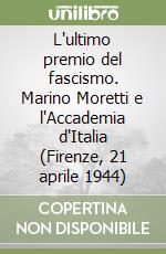 L'ultimo premio del fascismo. Marino Moretti e l'Accademia d'Italia (Firenze, 21 aprile 1944) libro